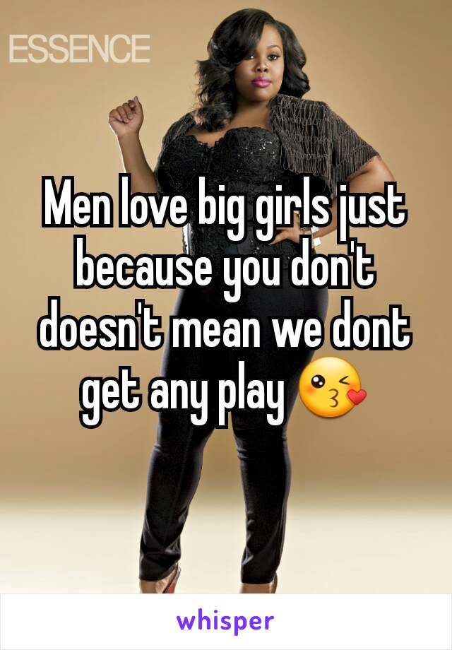 Men love big girls just because you don't doesn't mean we dont get any play 😘