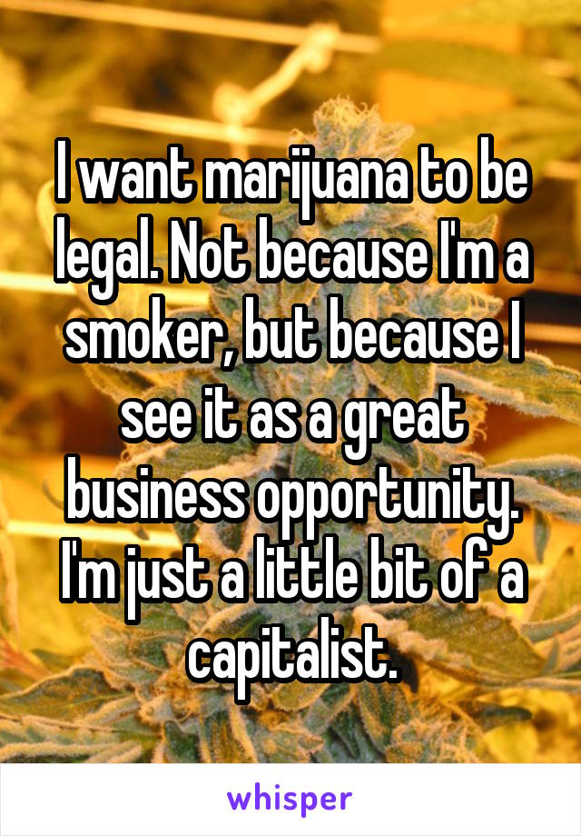 I want marijuana to be legal. Not because I'm a smoker, but because I see it as a great business opportunity. I'm just a little bit of a capitalist.