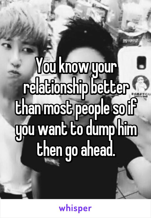 You know your relationship better than most people so if you want to dump him then go ahead.