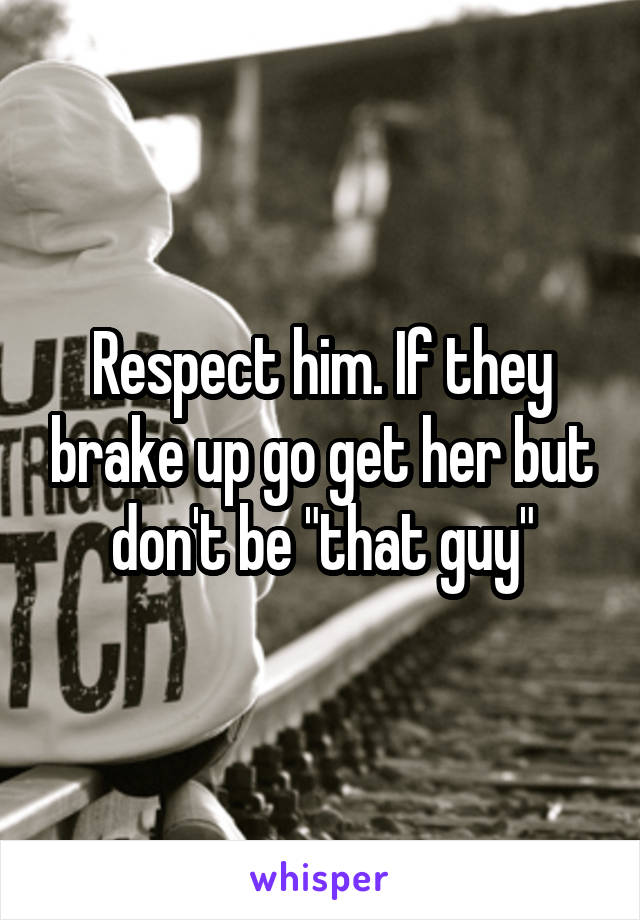 Respect him. If they brake up go get her but don't be "that guy"