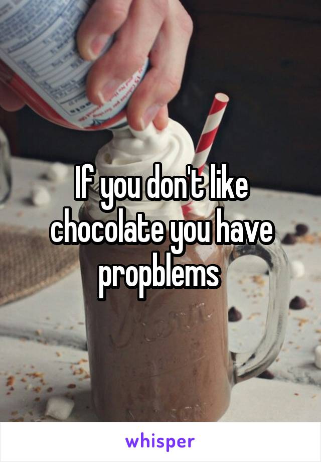 If you don't like chocolate you have propblems 