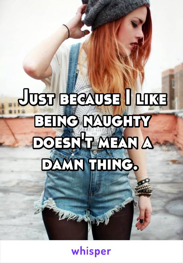 Just because I like being naughty doesn't mean a damn thing. 