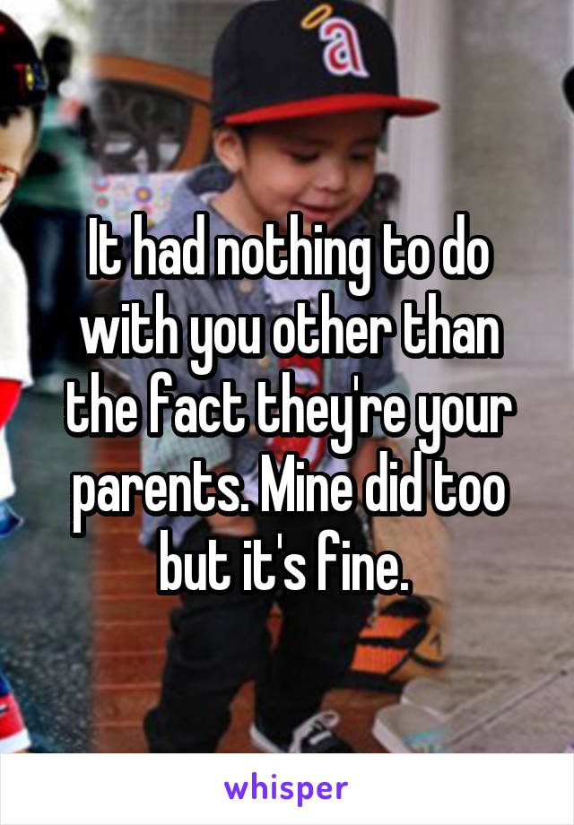 It had nothing to do with you other than the fact they're your parents. Mine did too but it's fine. 