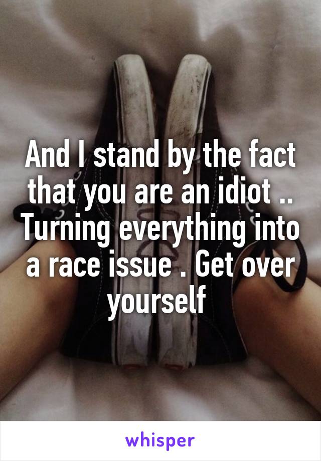 And I stand by the fact that you are an idiot .. Turning everything into a race issue . Get over yourself 