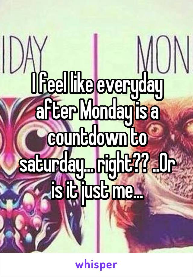 I feel like everyday after Monday is a countdown to saturday... right?? ..Or is it just me...