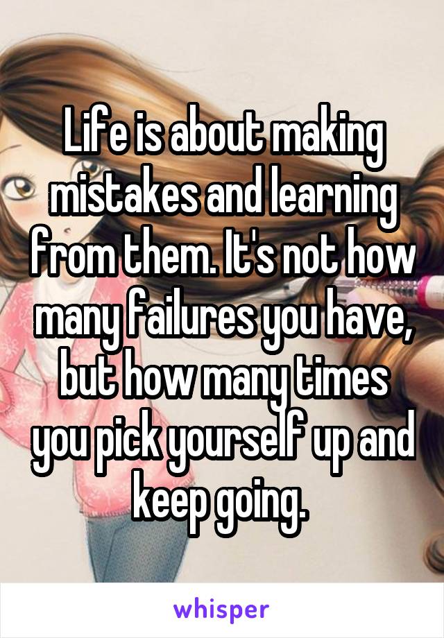 Life is about making mistakes and learning from them. It's not how many failures you have, but how many times you pick yourself up and keep going. 
