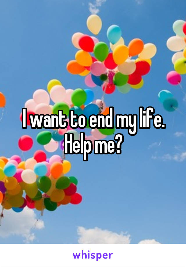 I want to end my life. Help me?