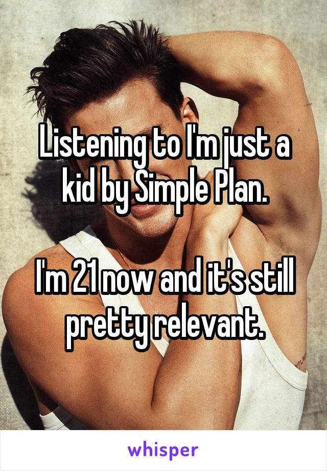 Listening to I'm just a kid by Simple Plan.

I'm 21 now and it's still pretty relevant.