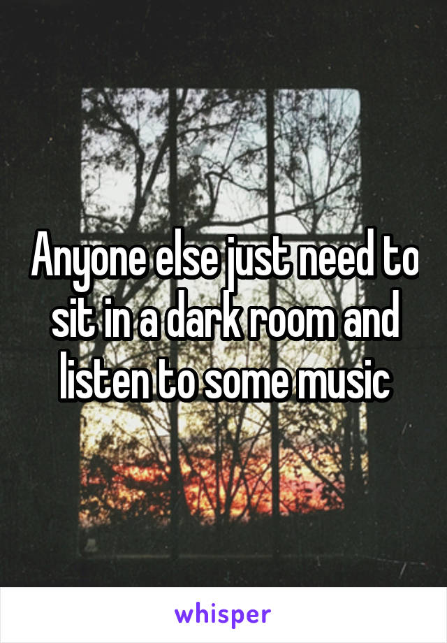 Anyone else just need to sit in a dark room and listen to some music