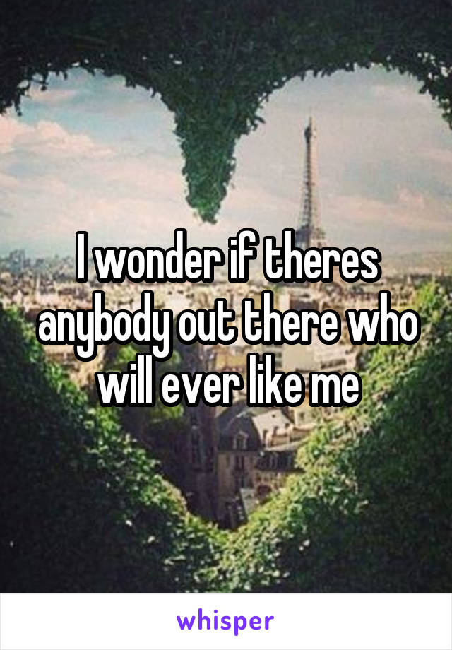 I wonder if theres anybody out there who will ever like me