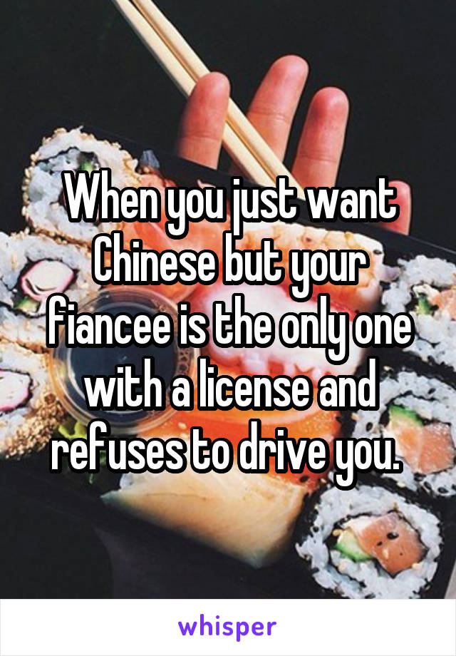 When you just want Chinese but your fiancee is the only one with a license and refuses to drive you. 