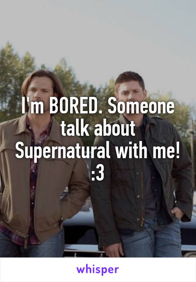 I'm BORED. Someone talk about Supernatural with me! :3