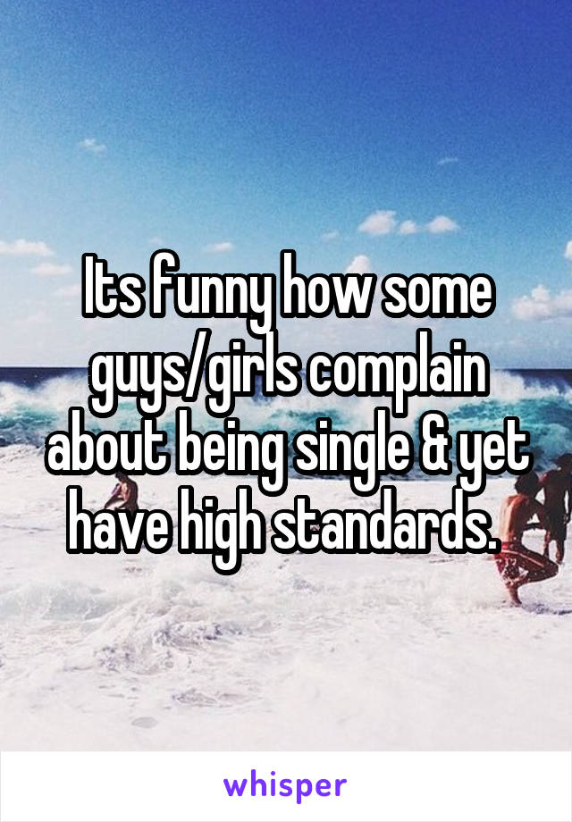 Its funny how some guys/girls complain about being single & yet have high standards. 