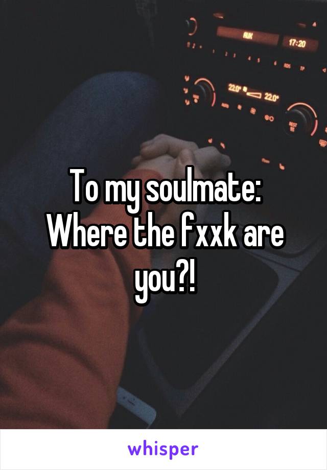 To my soulmate:
Where the fxxk are you?!