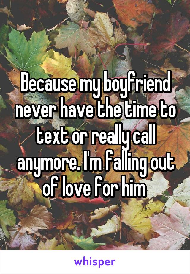 Because my boyfriend never have the time to text or really call anymore. I'm falling out of love for him 