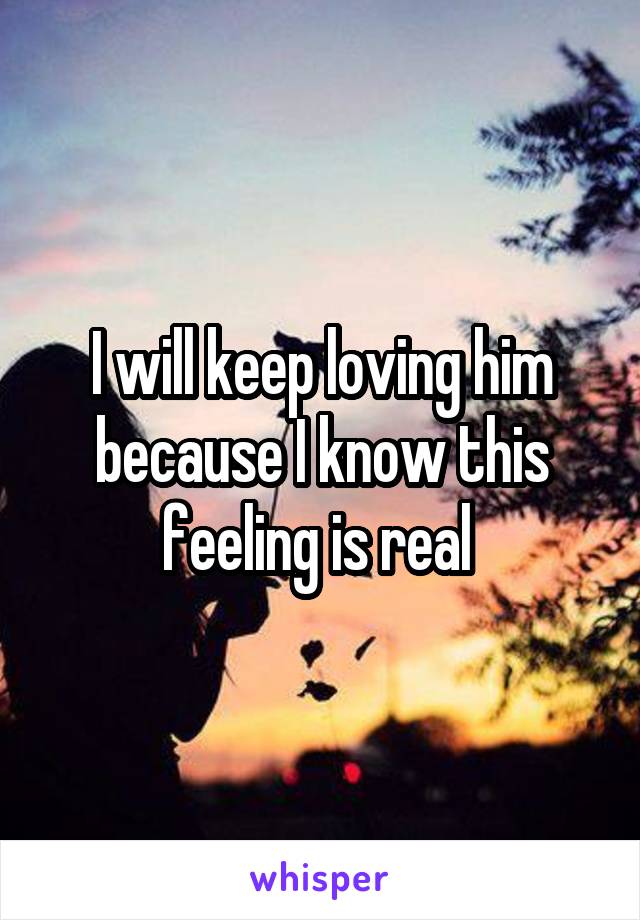 I will keep loving him because I know this feeling is real 