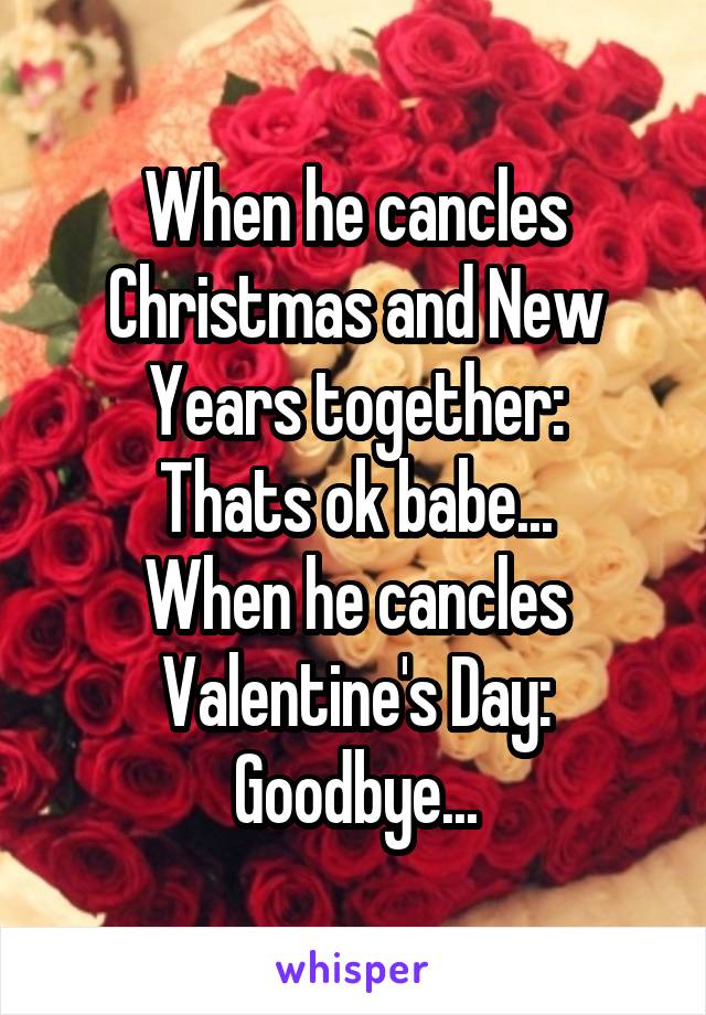 When he cancles Christmas and New Years together:
Thats ok babe...
When he cancles Valentine's Day:
Goodbye...