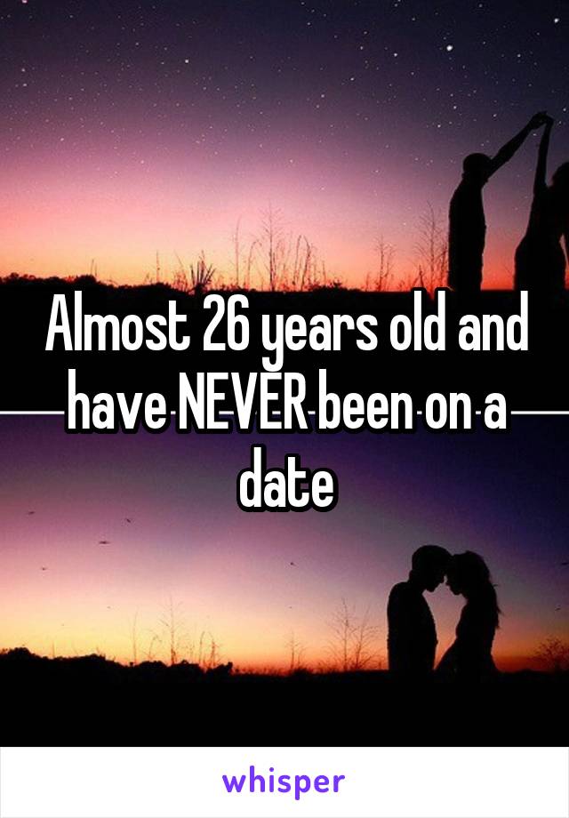 Almost 26 years old and have NEVER been on a date