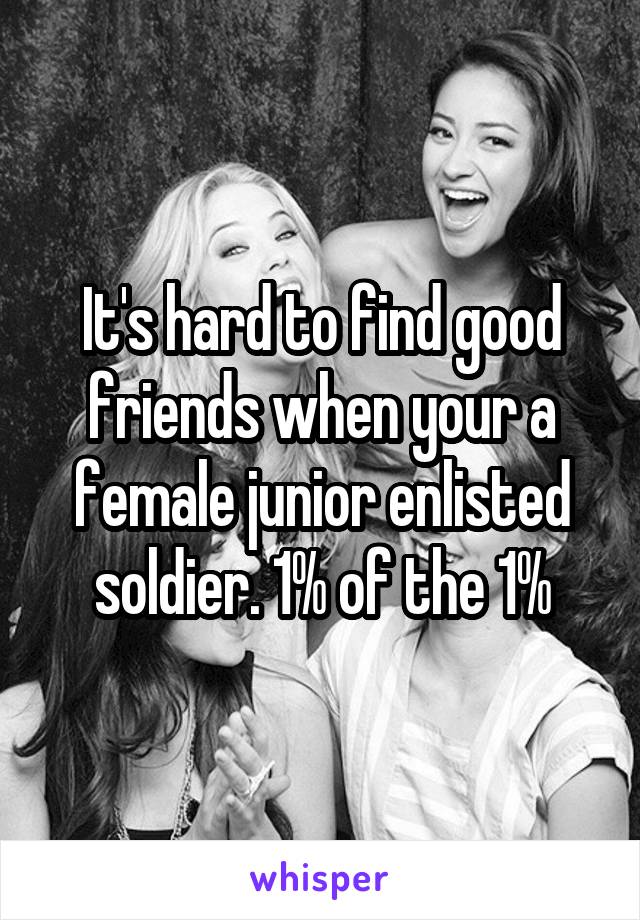 It's hard to find good friends when your a female junior enlisted soldier. 1% of the 1%