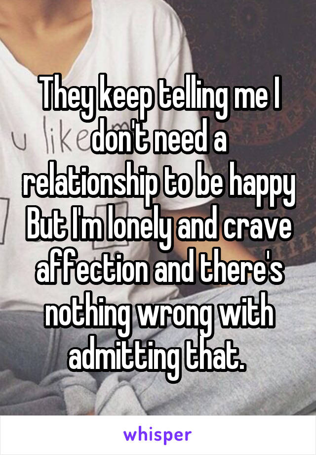 They keep telling me I don't need a relationship to be happy But I'm lonely and crave affection and there's nothing wrong with admitting that. 
