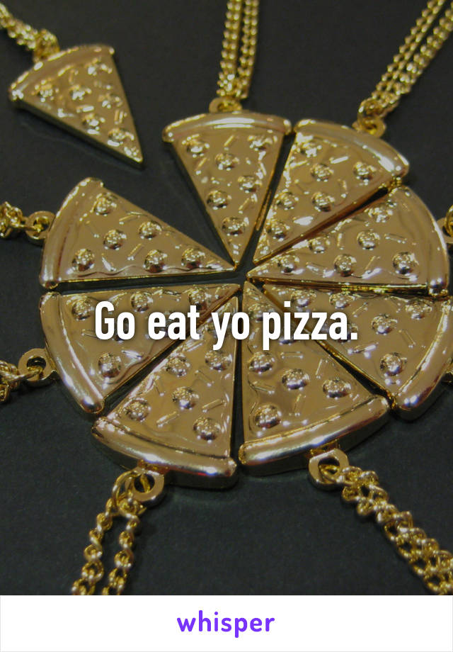 Go eat yo pizza.