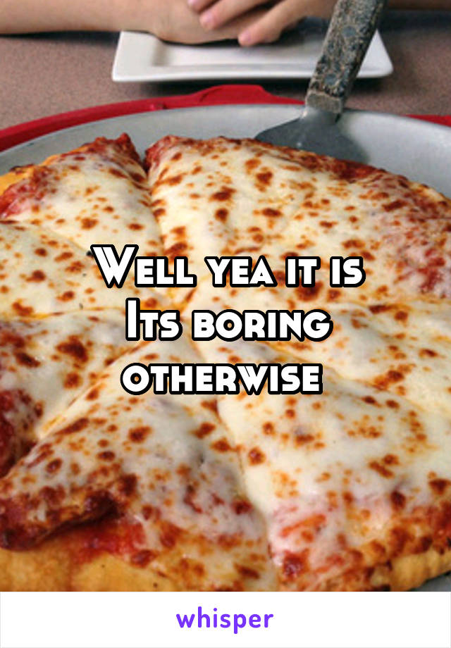 Well yea it is
Its boring otherwise 