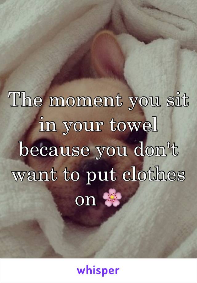 The moment you sit in your towel because you don't want to put clothes on 🌸