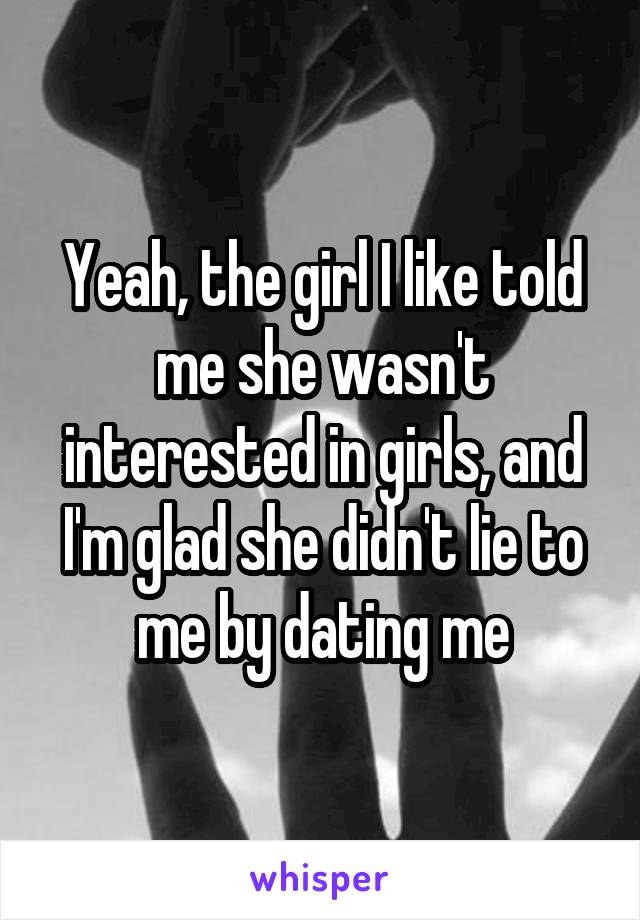 Yeah, the girl I like told me she wasn't interested in girls, and I'm glad she didn't lie to me by dating me