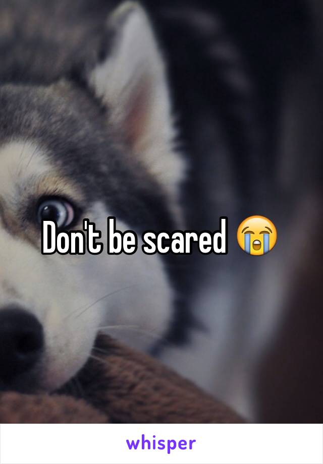 Don't be scared 😭