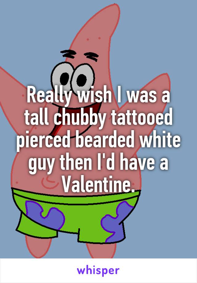 Really wish I was a tall chubby tattooed pierced bearded white guy then I'd have a Valentine.