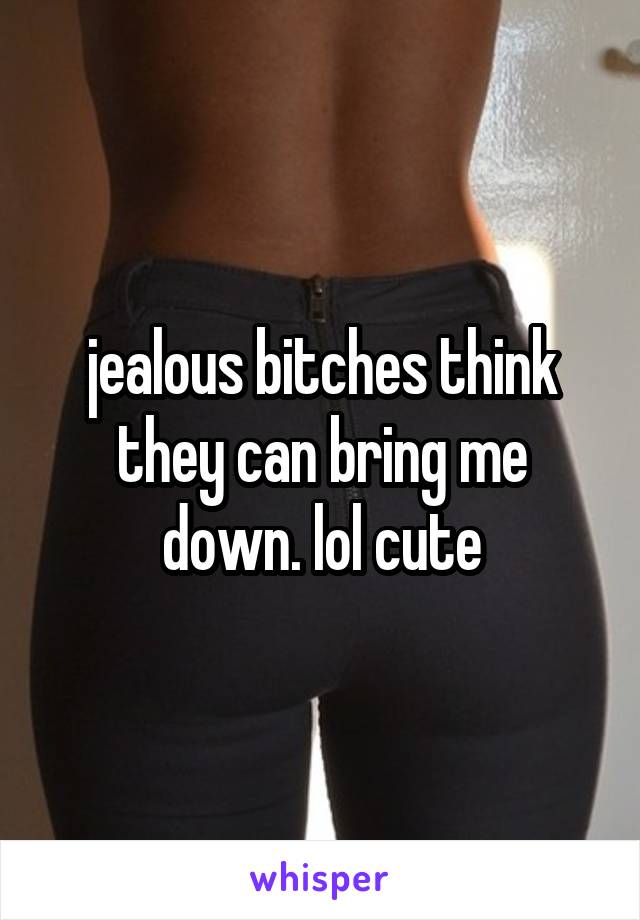 jealous bitches think they can bring me down. lol cute