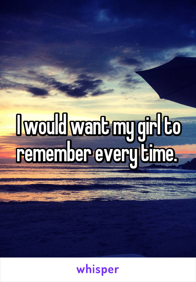 I would want my girl to remember every time. 
