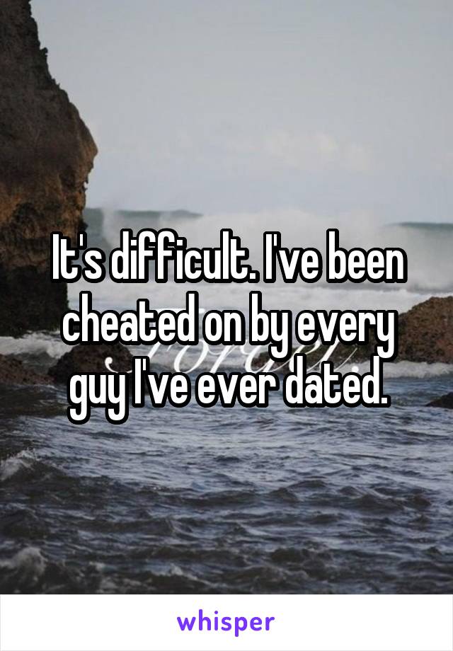 It's difficult. I've been cheated on by every guy I've ever dated.