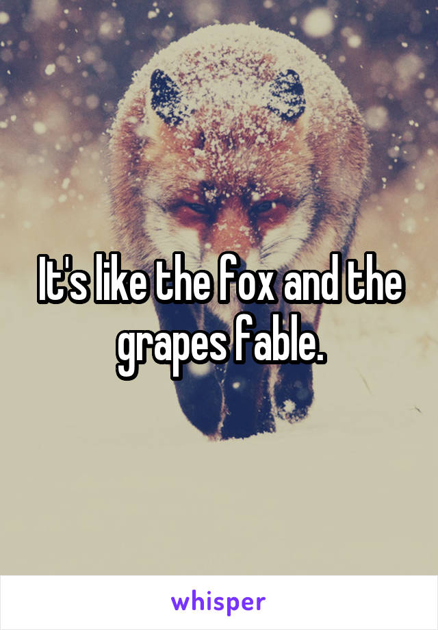 It's like the fox and the grapes fable.