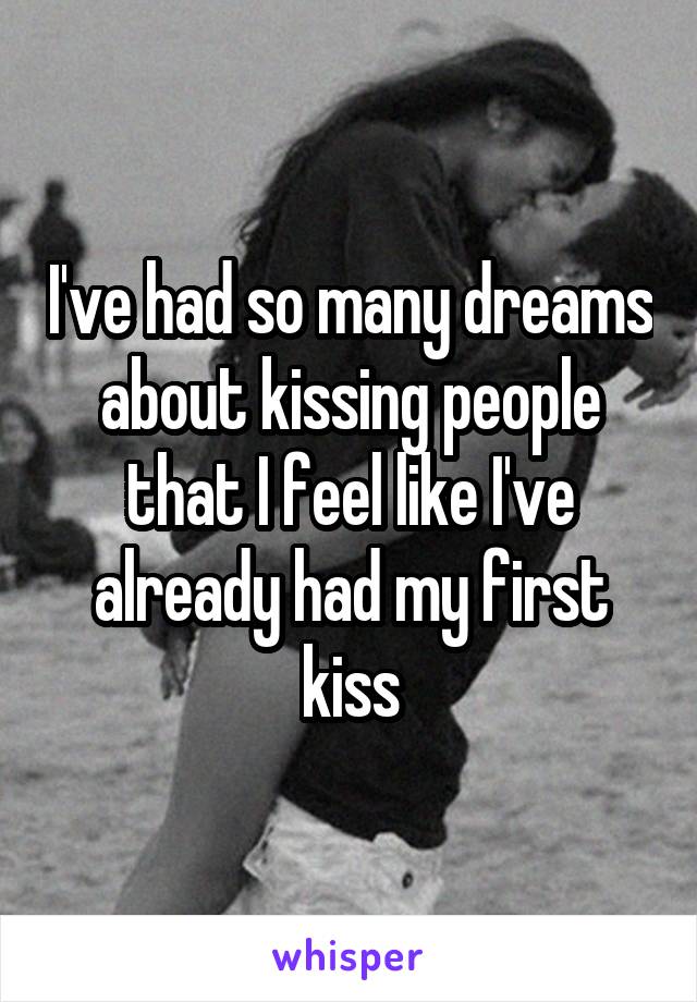 I've had so many dreams about kissing people that I feel like I've already had my first kiss