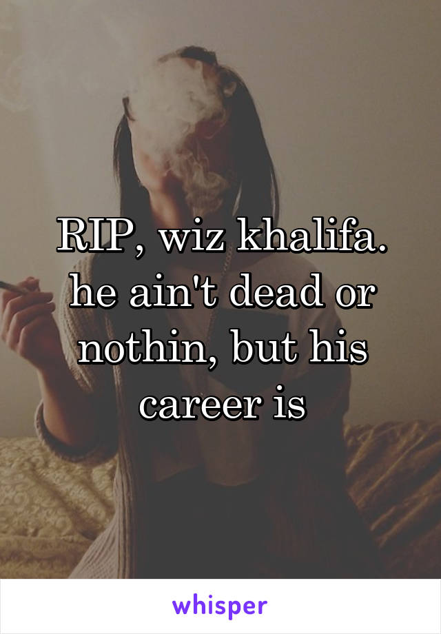 RIP, wiz khalifa. he ain't dead or nothin, but his career is