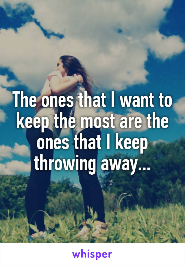 The ones that I want to keep the most are the ones that I keep throwing away...