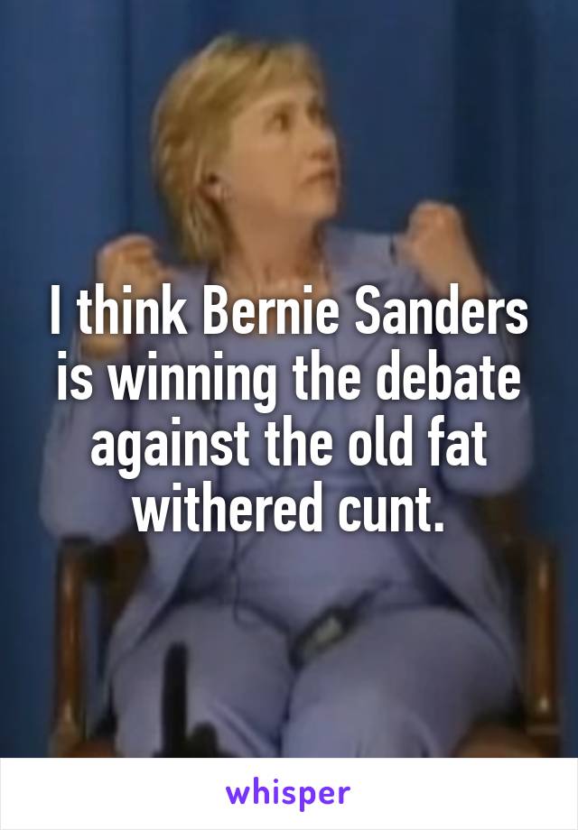 I think Bernie Sanders is winning the debate against the old fat withered cunt.