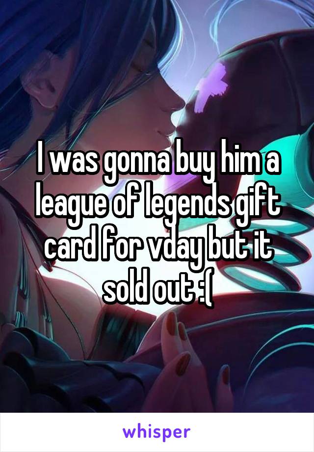 I was gonna buy him a league of legends gift card for vday but it sold out :(