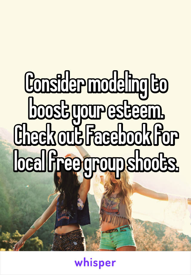 Consider modeling to boost your esteem. Check out Facebook for local free group shoots. 