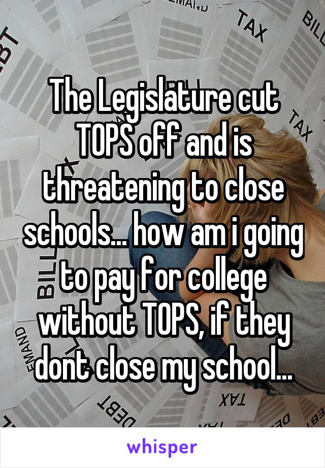 The Legislature cut TOPS off and is threatening to close schools... how am i going to pay for college without TOPS, if they dont close my school...