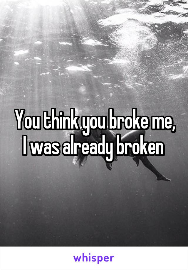 You think you broke me, I was already broken 