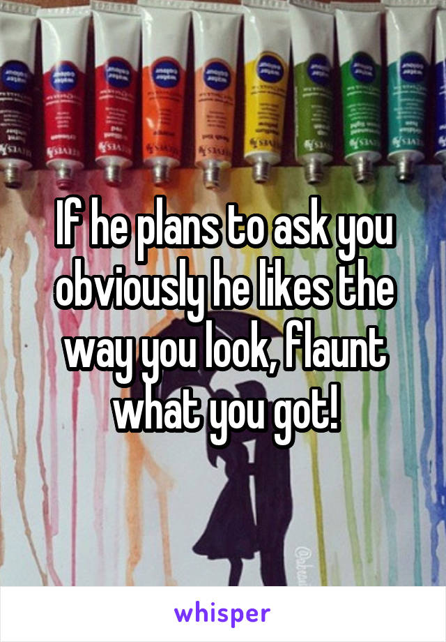 If he plans to ask you obviously he likes the way you look, flaunt what you got!