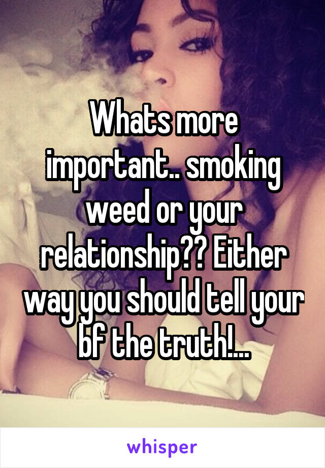 Whats more important.. smoking weed or your relationship?? Either way you should tell your bf the truth!...