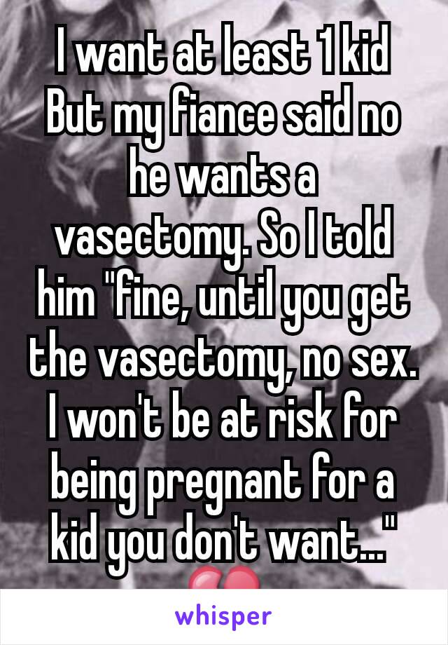 I want at least 1 kid But my fiance said no he wants a vasectomy. So I told him "fine, until you get the vasectomy, no sex. I won't be at risk for being pregnant for a kid you don't want..."
💔