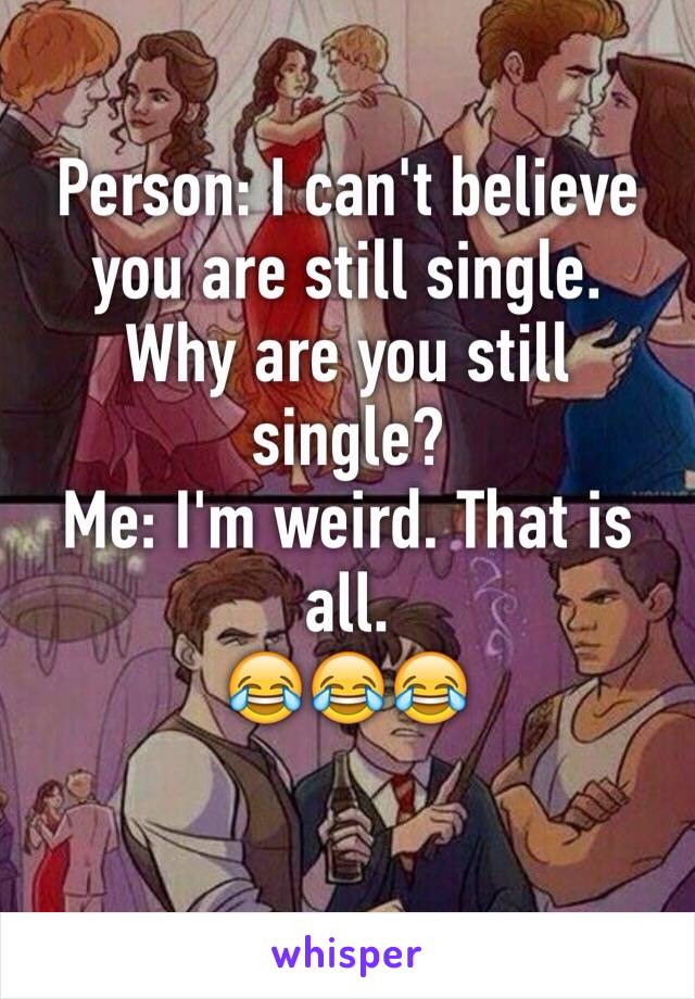 Person: I can't believe you are still single. Why are you still single?
Me: I'm weird. That is all.
😂😂😂