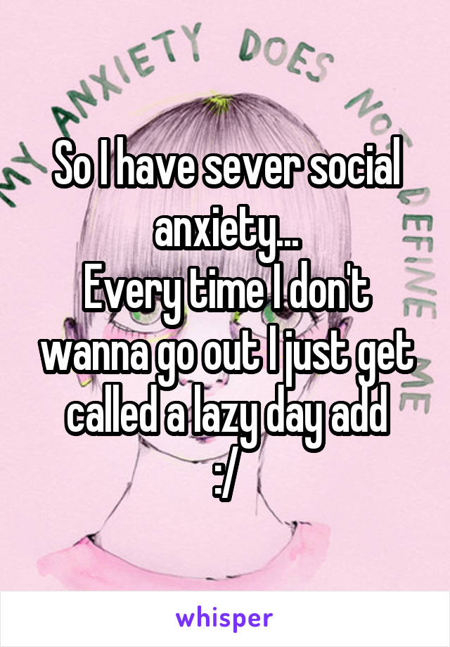 So I have sever social anxiety...
Every time I don't wanna go out I just get called a lazy day add
:/
