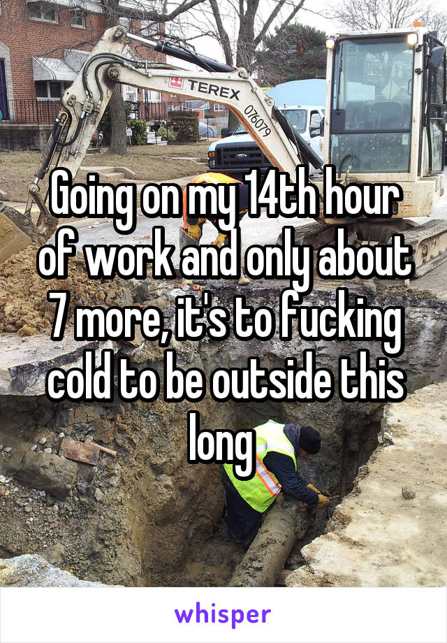 Going on my 14th hour of work and only about 7 more, it's to fucking cold to be outside this long 