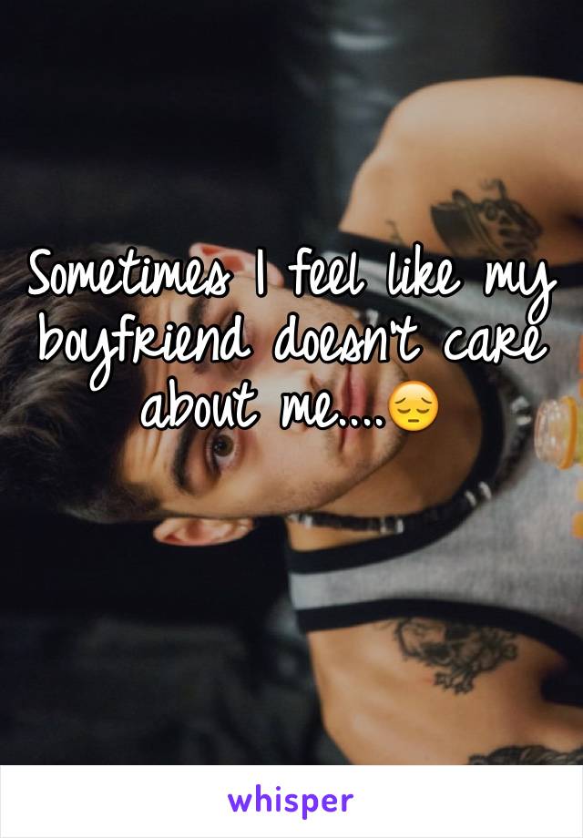 Sometimes I feel like my boyfriend doesn't care about me....😔