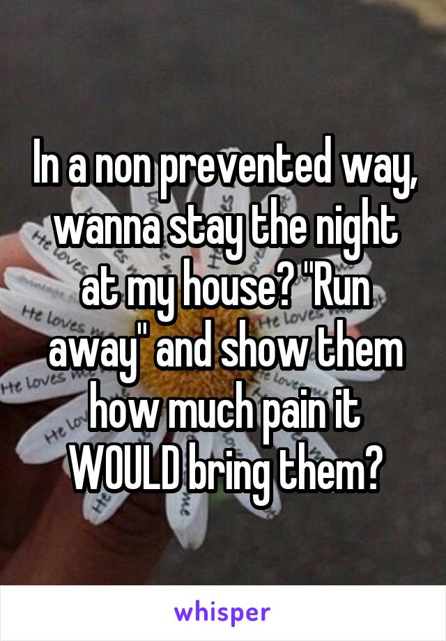 In a non prevented way, wanna stay the night at my house? "Run away" and show them how much pain it WOULD bring them?